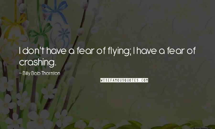 Billy Bob Thornton Quotes: I don't have a fear of flying; I have a fear of crashing.