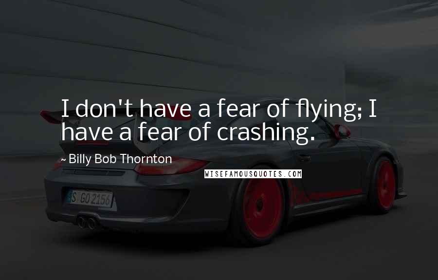 Billy Bob Thornton Quotes: I don't have a fear of flying; I have a fear of crashing.