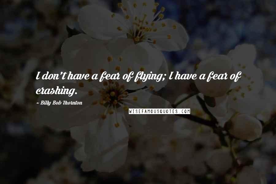 Billy Bob Thornton Quotes: I don't have a fear of flying; I have a fear of crashing.