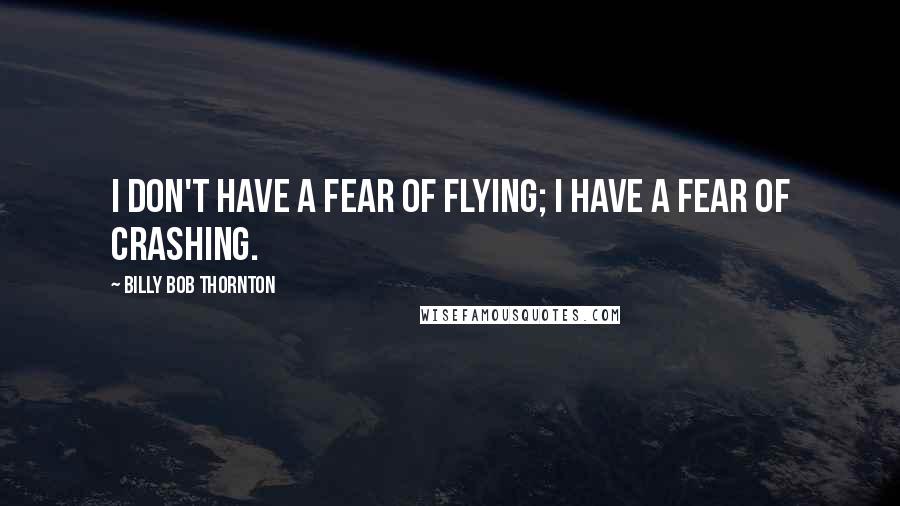 Billy Bob Thornton Quotes: I don't have a fear of flying; I have a fear of crashing.