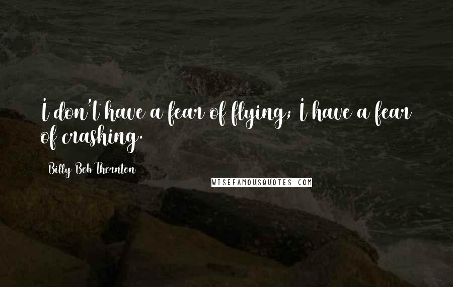 Billy Bob Thornton Quotes: I don't have a fear of flying; I have a fear of crashing.