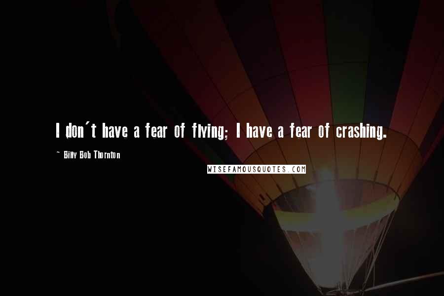 Billy Bob Thornton Quotes: I don't have a fear of flying; I have a fear of crashing.