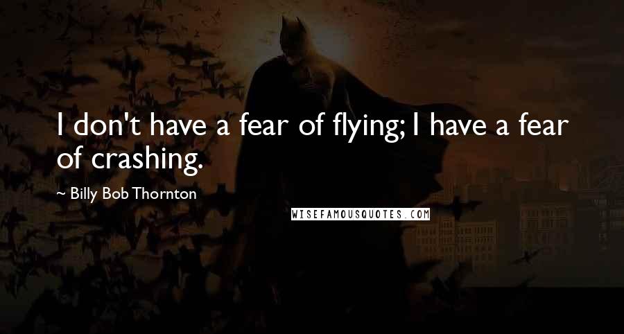 Billy Bob Thornton Quotes: I don't have a fear of flying; I have a fear of crashing.