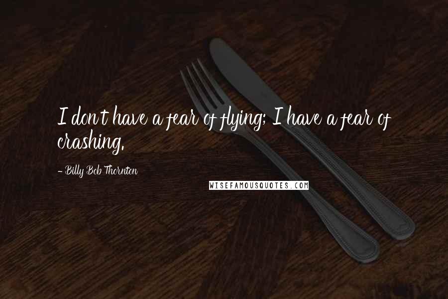 Billy Bob Thornton Quotes: I don't have a fear of flying; I have a fear of crashing.