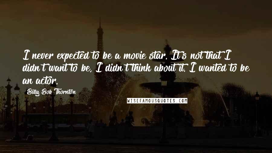 Billy Bob Thornton Quotes: I never expected to be a movie star. It's not that I didn't want to be, I didn't think about it. I wanted to be an actor.