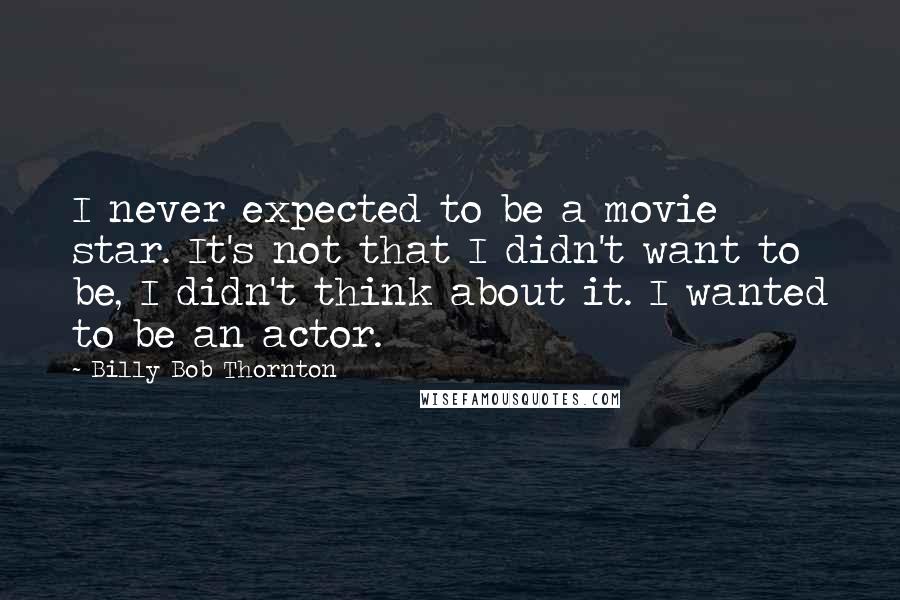 Billy Bob Thornton Quotes: I never expected to be a movie star. It's not that I didn't want to be, I didn't think about it. I wanted to be an actor.