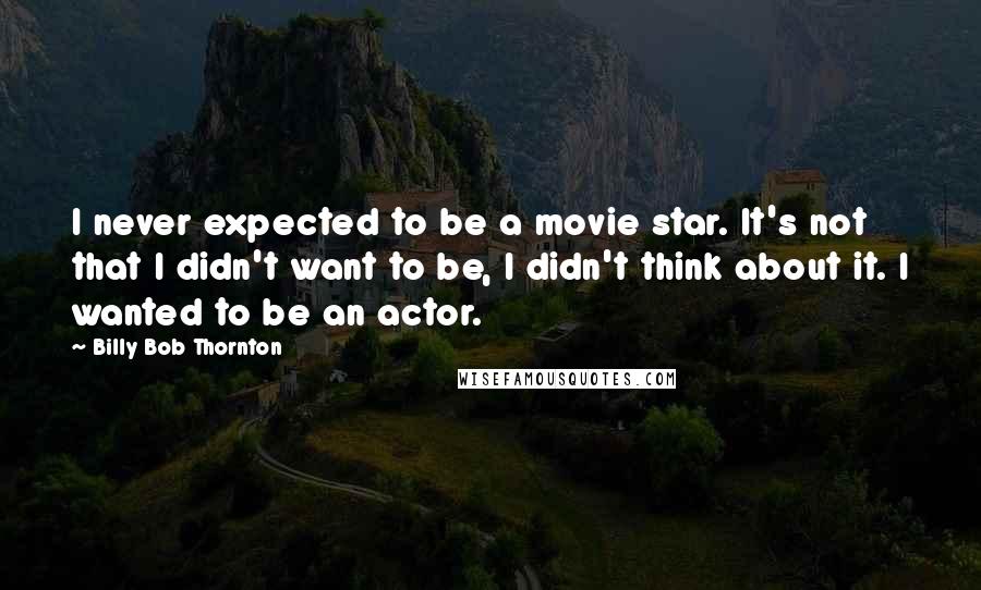 Billy Bob Thornton Quotes: I never expected to be a movie star. It's not that I didn't want to be, I didn't think about it. I wanted to be an actor.