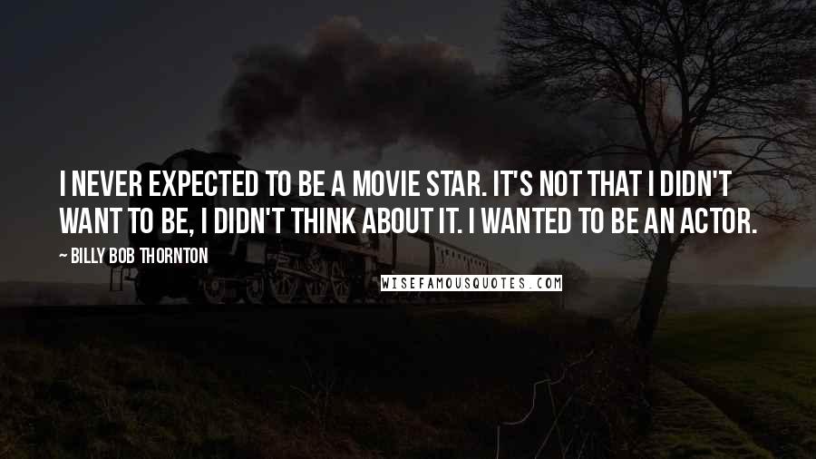 Billy Bob Thornton Quotes: I never expected to be a movie star. It's not that I didn't want to be, I didn't think about it. I wanted to be an actor.