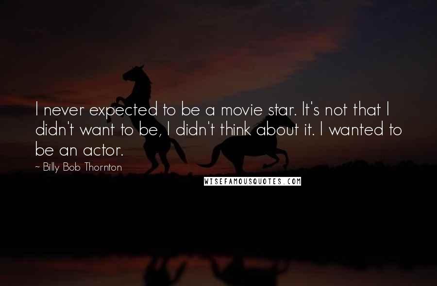 Billy Bob Thornton Quotes: I never expected to be a movie star. It's not that I didn't want to be, I didn't think about it. I wanted to be an actor.