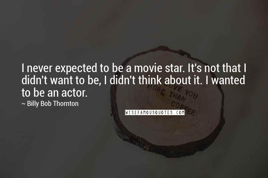 Billy Bob Thornton Quotes: I never expected to be a movie star. It's not that I didn't want to be, I didn't think about it. I wanted to be an actor.