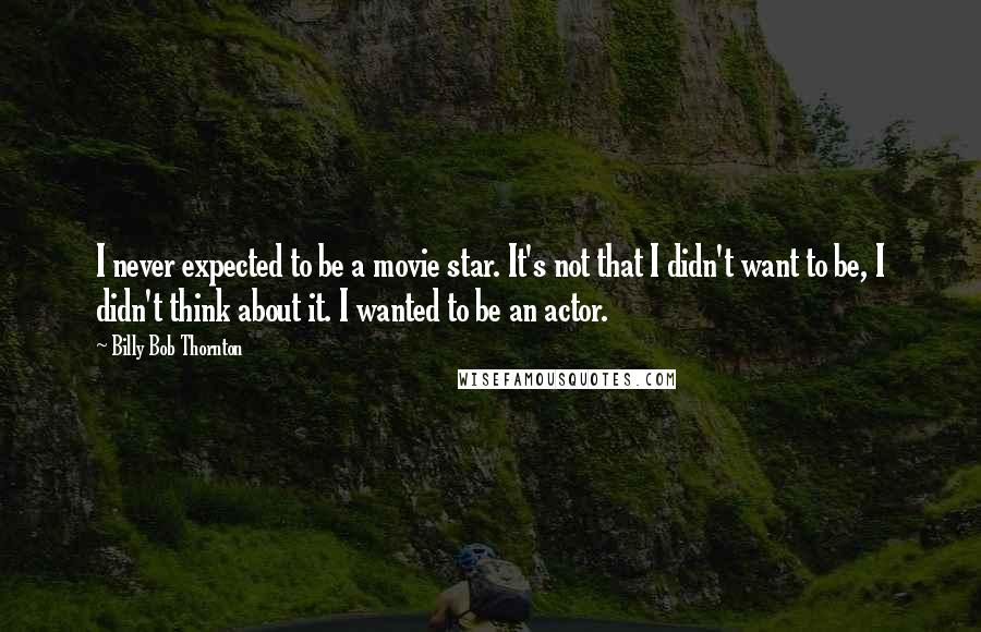 Billy Bob Thornton Quotes: I never expected to be a movie star. It's not that I didn't want to be, I didn't think about it. I wanted to be an actor.