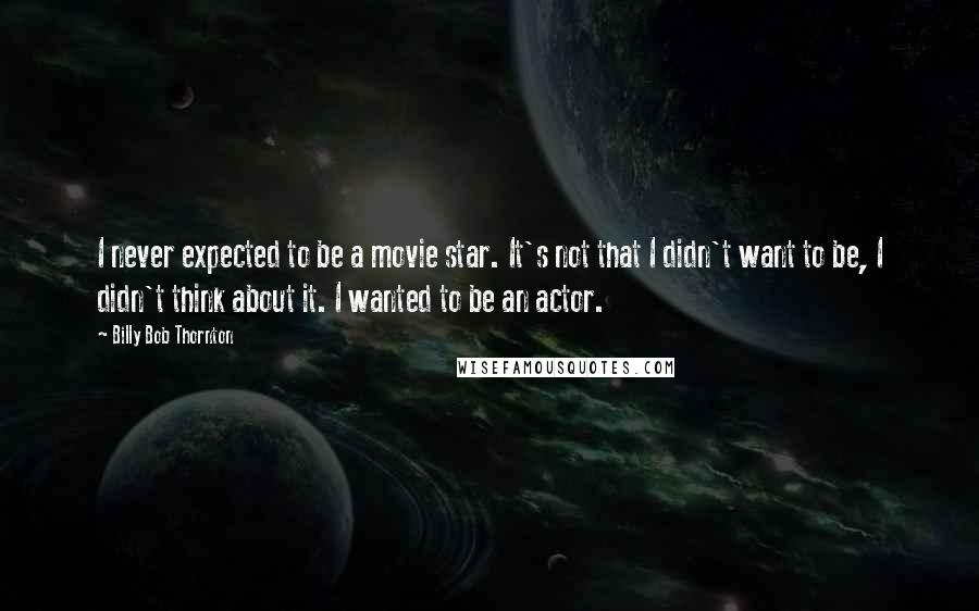 Billy Bob Thornton Quotes: I never expected to be a movie star. It's not that I didn't want to be, I didn't think about it. I wanted to be an actor.