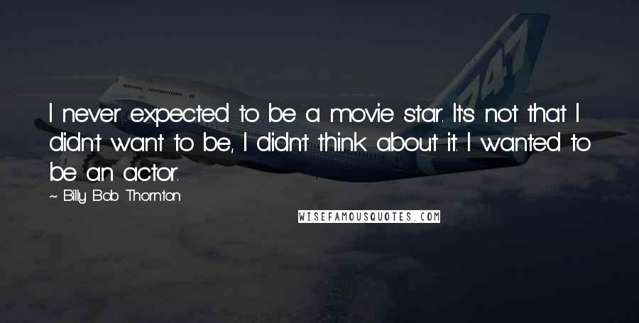 Billy Bob Thornton Quotes: I never expected to be a movie star. It's not that I didn't want to be, I didn't think about it. I wanted to be an actor.