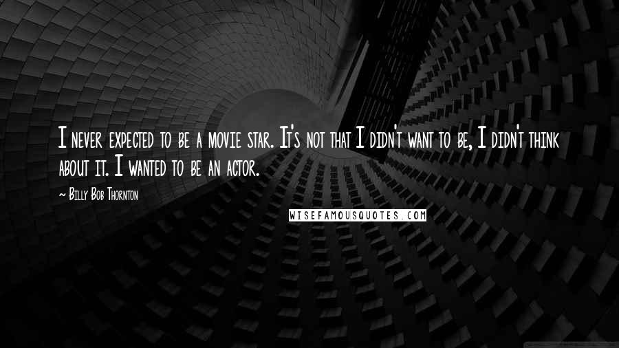 Billy Bob Thornton Quotes: I never expected to be a movie star. It's not that I didn't want to be, I didn't think about it. I wanted to be an actor.