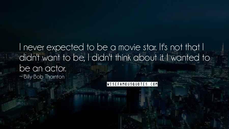 Billy Bob Thornton Quotes: I never expected to be a movie star. It's not that I didn't want to be, I didn't think about it. I wanted to be an actor.