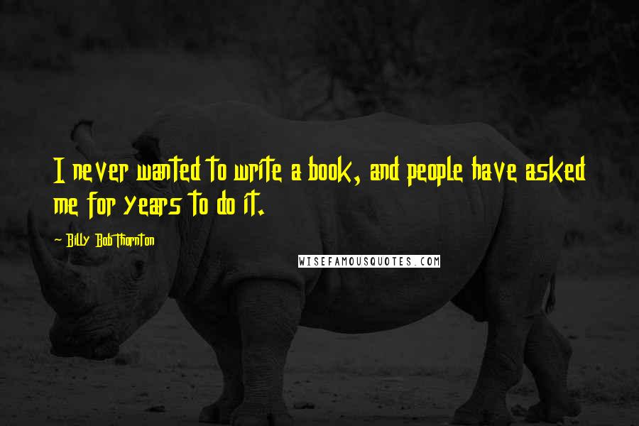 Billy Bob Thornton Quotes: I never wanted to write a book, and people have asked me for years to do it.