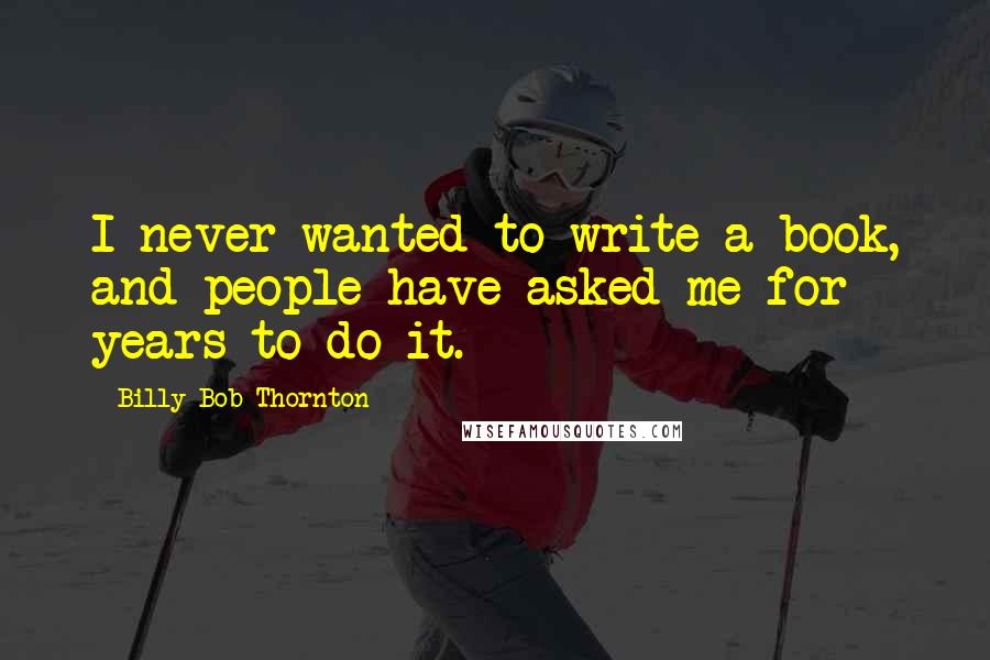Billy Bob Thornton Quotes: I never wanted to write a book, and people have asked me for years to do it.