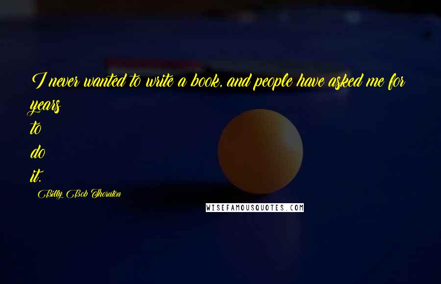 Billy Bob Thornton Quotes: I never wanted to write a book, and people have asked me for years to do it.