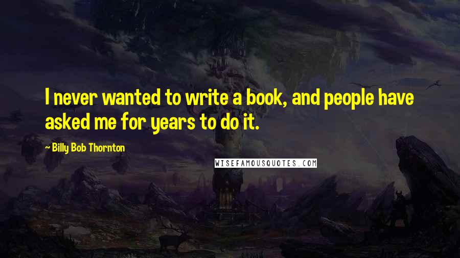 Billy Bob Thornton Quotes: I never wanted to write a book, and people have asked me for years to do it.