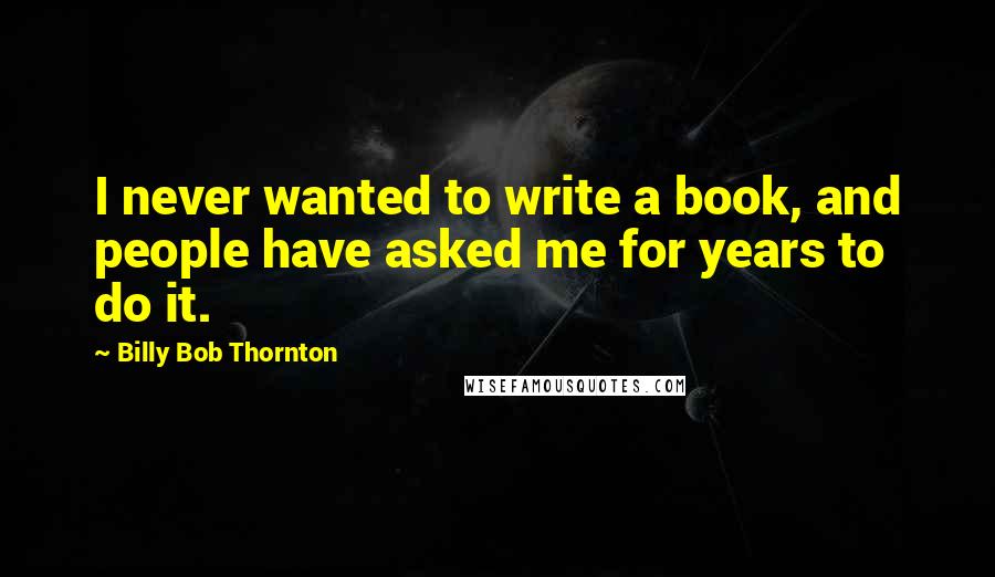 Billy Bob Thornton Quotes: I never wanted to write a book, and people have asked me for years to do it.