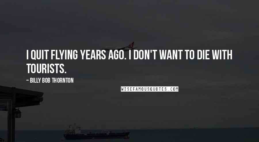 Billy Bob Thornton Quotes: I quit flying years ago. I don't want to die with tourists.