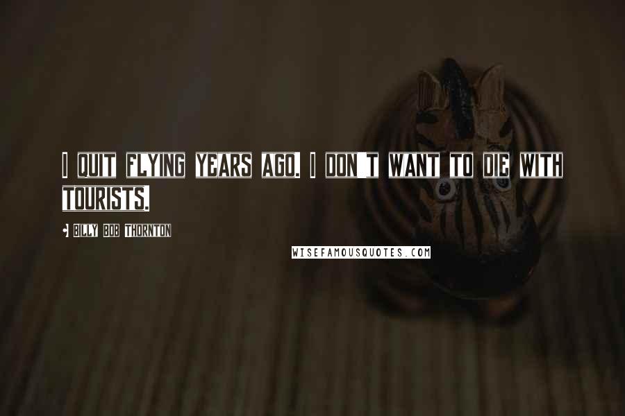 Billy Bob Thornton Quotes: I quit flying years ago. I don't want to die with tourists.