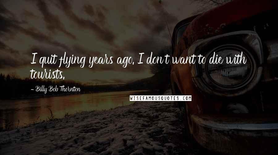 Billy Bob Thornton Quotes: I quit flying years ago. I don't want to die with tourists.