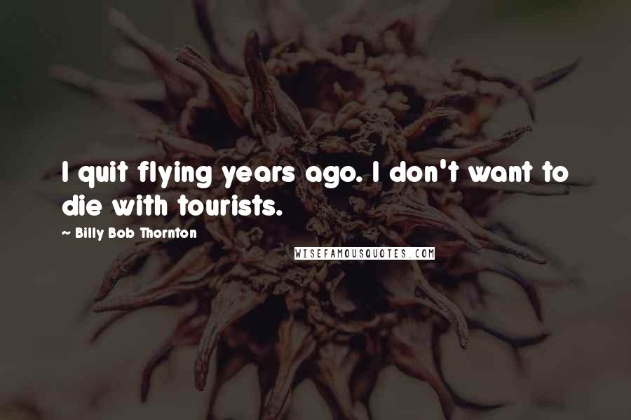 Billy Bob Thornton Quotes: I quit flying years ago. I don't want to die with tourists.