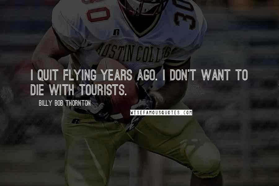 Billy Bob Thornton Quotes: I quit flying years ago. I don't want to die with tourists.