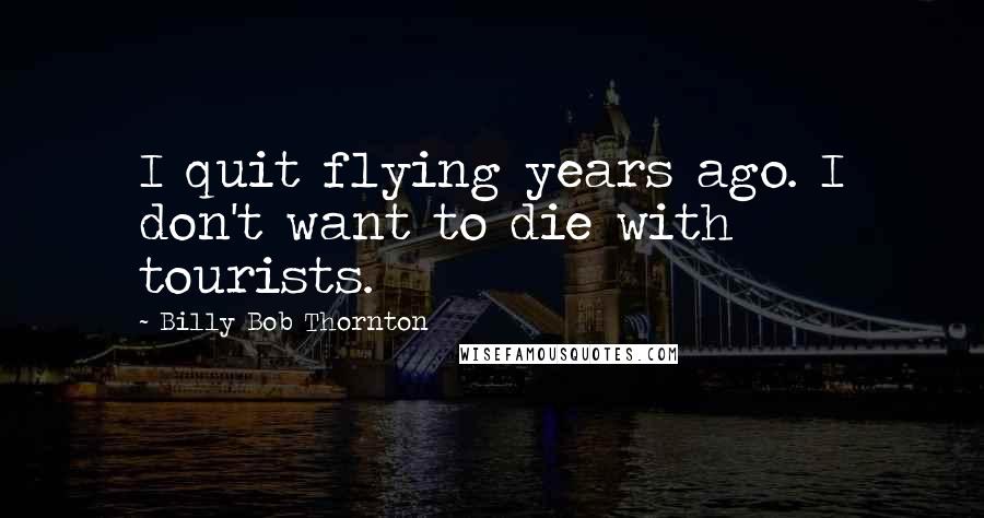 Billy Bob Thornton Quotes: I quit flying years ago. I don't want to die with tourists.