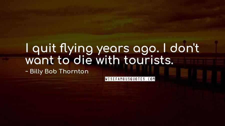 Billy Bob Thornton Quotes: I quit flying years ago. I don't want to die with tourists.