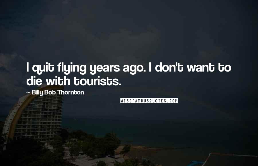 Billy Bob Thornton Quotes: I quit flying years ago. I don't want to die with tourists.