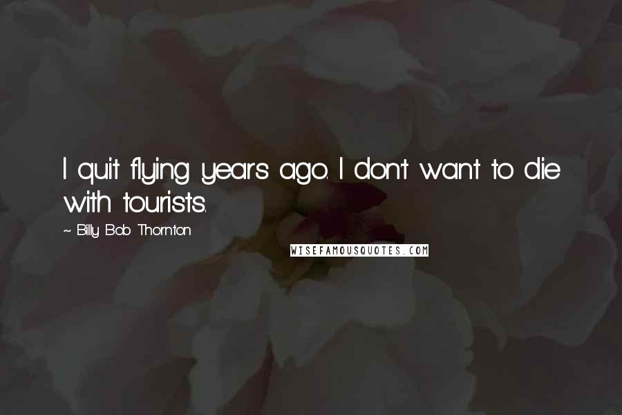 Billy Bob Thornton Quotes: I quit flying years ago. I don't want to die with tourists.