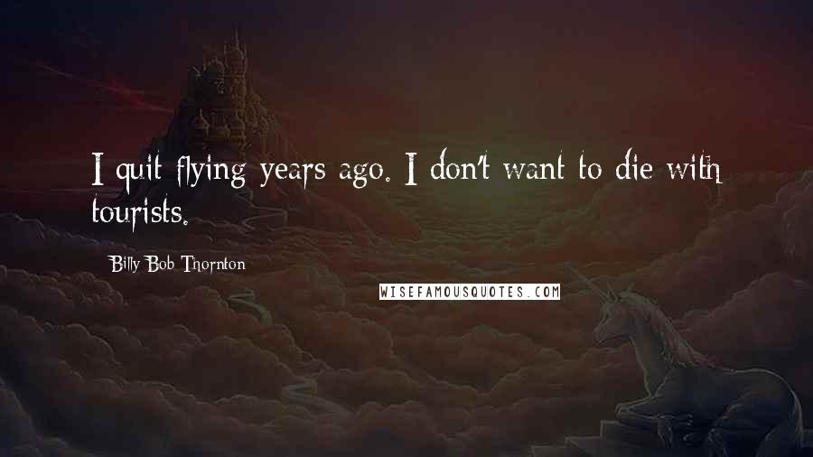 Billy Bob Thornton Quotes: I quit flying years ago. I don't want to die with tourists.