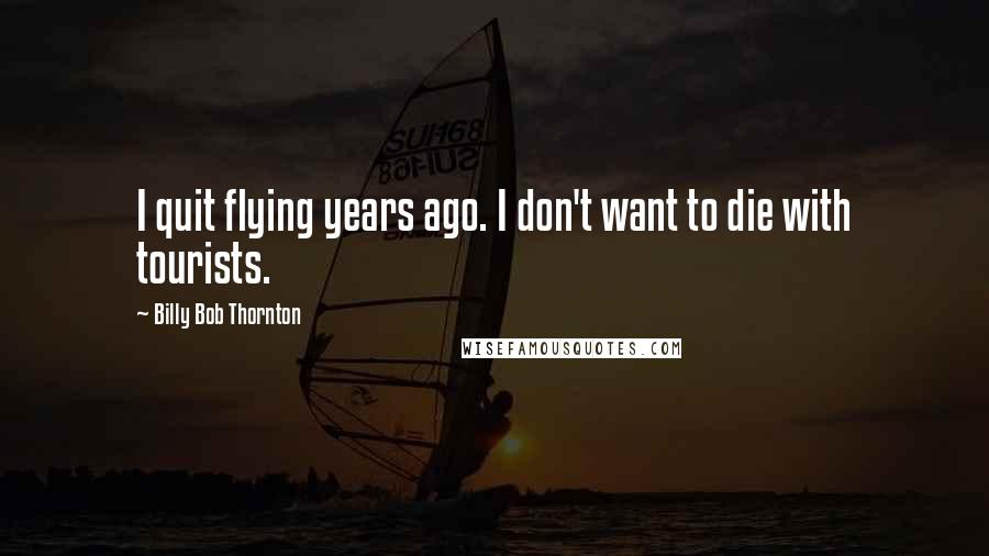 Billy Bob Thornton Quotes: I quit flying years ago. I don't want to die with tourists.