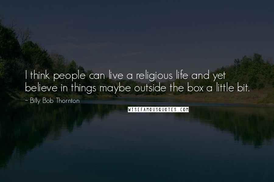 Billy Bob Thornton Quotes: I think people can live a religious life and yet believe in things maybe outside the box a little bit.
