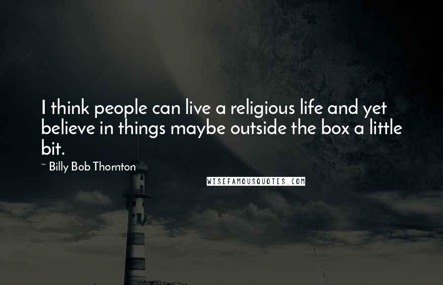 Billy Bob Thornton Quotes: I think people can live a religious life and yet believe in things maybe outside the box a little bit.