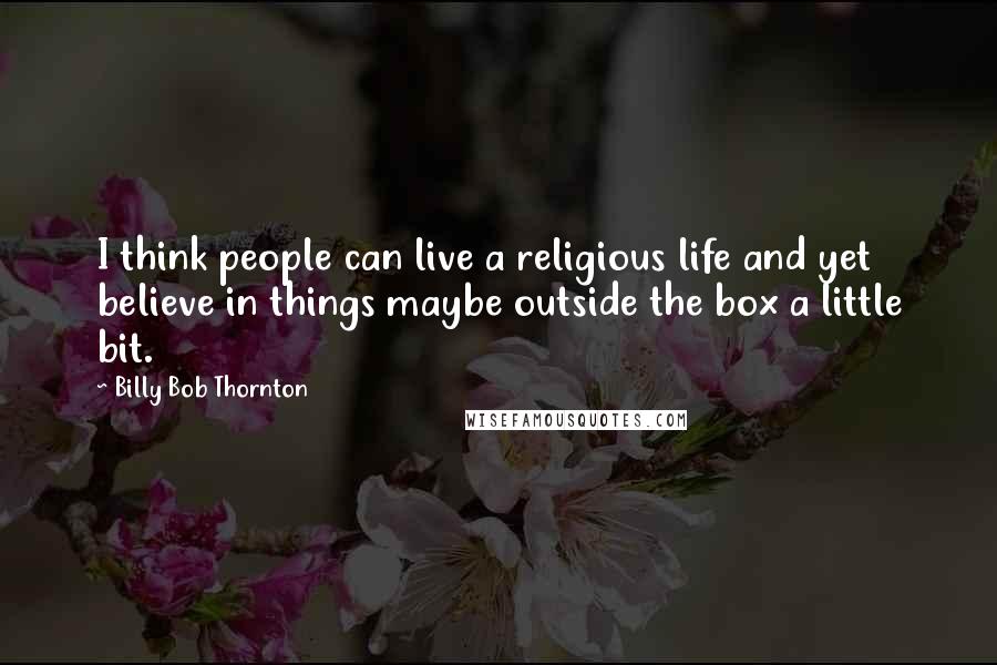 Billy Bob Thornton Quotes: I think people can live a religious life and yet believe in things maybe outside the box a little bit.