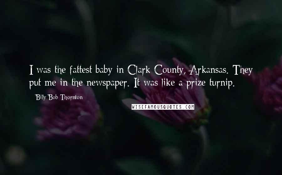 Billy Bob Thornton Quotes: I was the fattest baby in Clark County, Arkansas. They put me in the newspaper. It was like a prize turnip.
