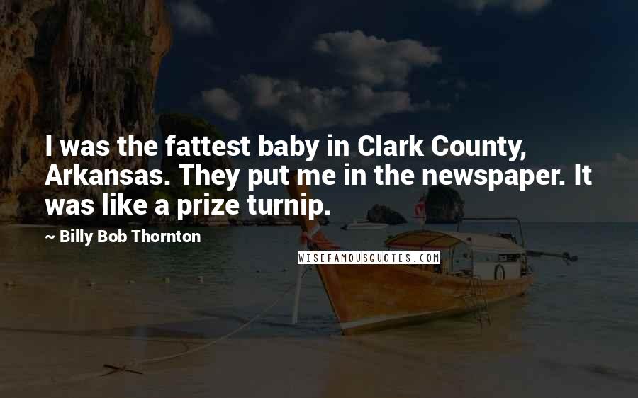 Billy Bob Thornton Quotes: I was the fattest baby in Clark County, Arkansas. They put me in the newspaper. It was like a prize turnip.