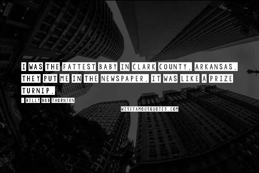Billy Bob Thornton Quotes: I was the fattest baby in Clark County, Arkansas. They put me in the newspaper. It was like a prize turnip.
