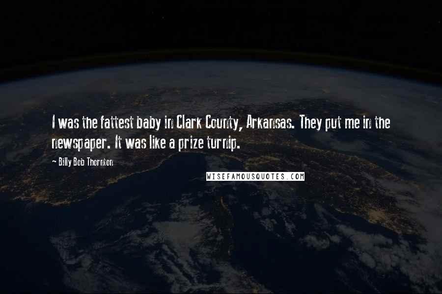 Billy Bob Thornton Quotes: I was the fattest baby in Clark County, Arkansas. They put me in the newspaper. It was like a prize turnip.