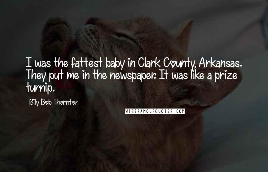 Billy Bob Thornton Quotes: I was the fattest baby in Clark County, Arkansas. They put me in the newspaper. It was like a prize turnip.