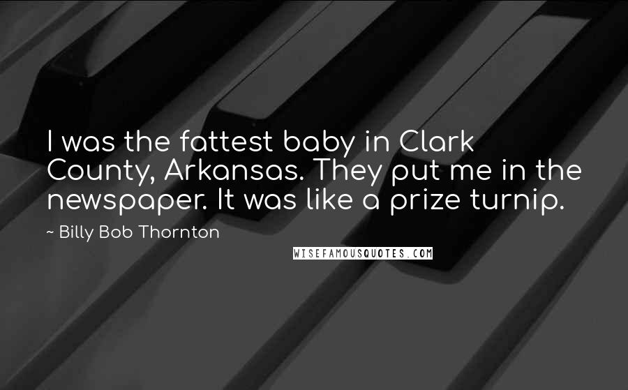 Billy Bob Thornton Quotes: I was the fattest baby in Clark County, Arkansas. They put me in the newspaper. It was like a prize turnip.