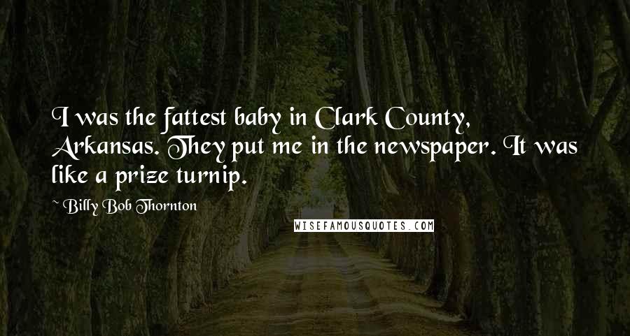 Billy Bob Thornton Quotes: I was the fattest baby in Clark County, Arkansas. They put me in the newspaper. It was like a prize turnip.