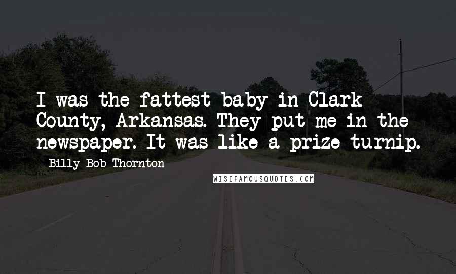 Billy Bob Thornton Quotes: I was the fattest baby in Clark County, Arkansas. They put me in the newspaper. It was like a prize turnip.