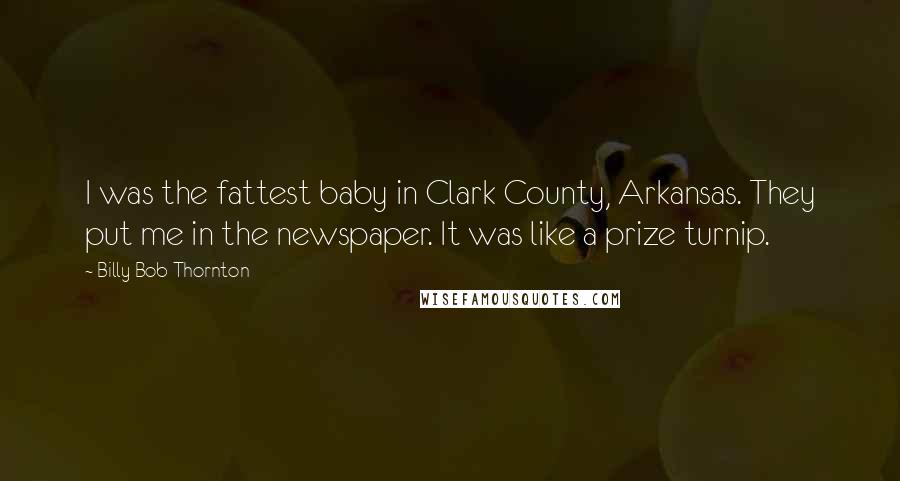 Billy Bob Thornton Quotes: I was the fattest baby in Clark County, Arkansas. They put me in the newspaper. It was like a prize turnip.