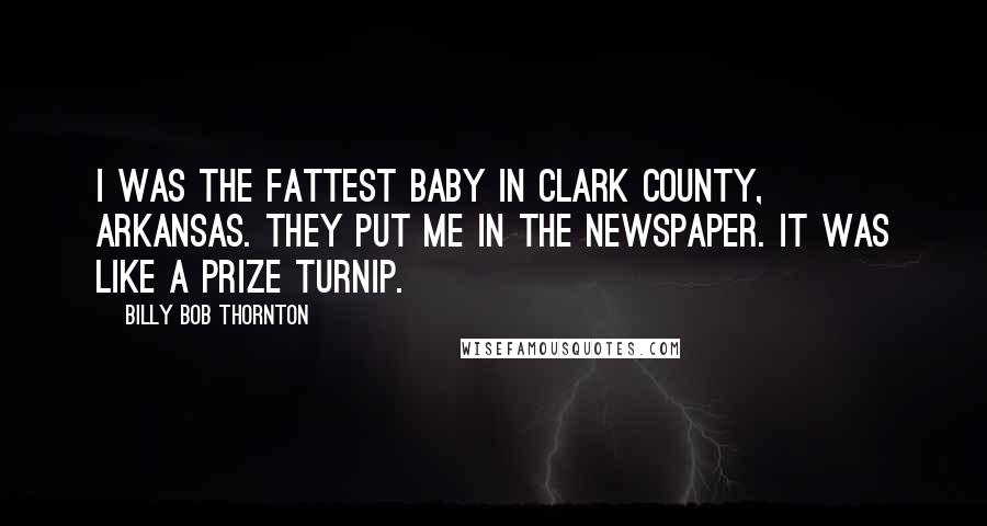 Billy Bob Thornton Quotes: I was the fattest baby in Clark County, Arkansas. They put me in the newspaper. It was like a prize turnip.