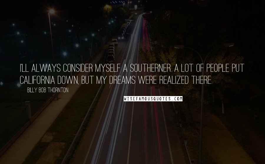 Billy Bob Thornton Quotes: I'll always consider myself a Southerner. A lot of people put California down, but my dreams were realized there.