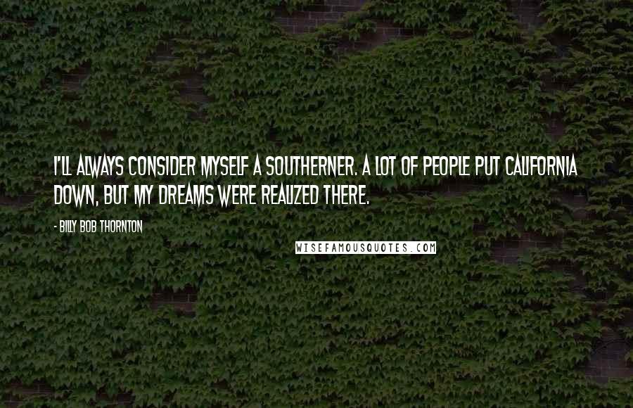 Billy Bob Thornton Quotes: I'll always consider myself a Southerner. A lot of people put California down, but my dreams were realized there.